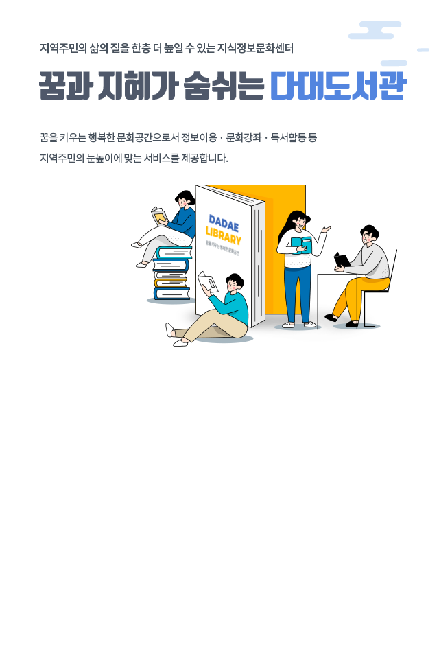 지역주민의 삶의 질을 한층 더 높일 수 있는 지식정보문화센터, 꿈과 지혜가 숨쉬는 다대도서관 꿈을 키우는 행복한 문화공간으로서 정보이용 · 문화강좌 · 독서활동 등 지역주민의 눈높이에 맞는 서비스를 제공합니다.